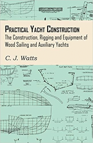 PRACTICAL YACHT CONSTRUCTION - THE CONSTRUCTION, RIGGING AND EQUIPMENT OF WOOD SAILING AND AUXILIARY YACHTS