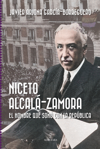 NICETO ALCALA ZAMORA EL HOMBRE QUE SOÑO CON LA REPUBLICA